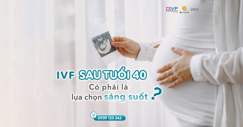 IVF sau tuổi 40 – Có phải là lựa chọn sáng suốt?