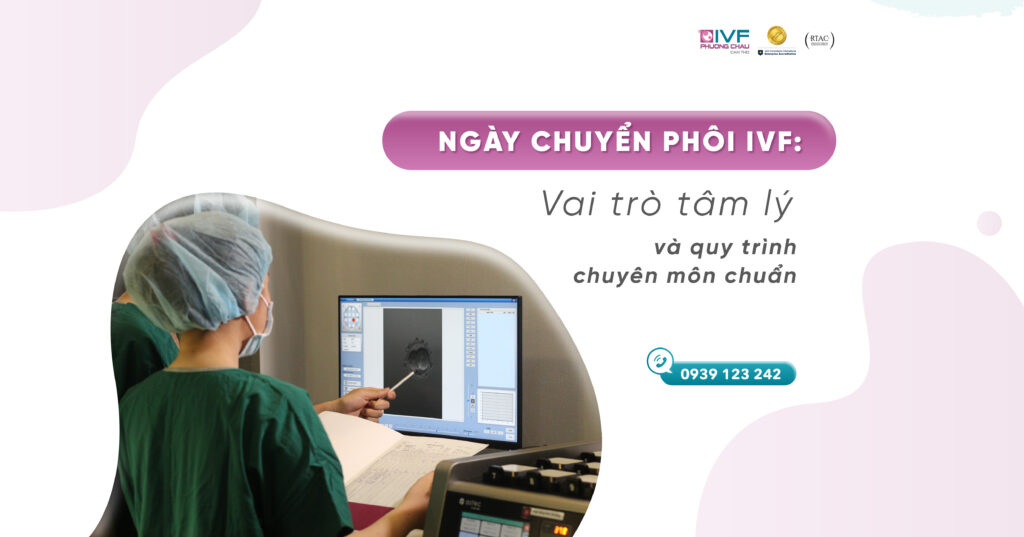 Ngày chuyển phôi IVF: Vai trò tâm lý và quy trình chuyên môn chuẩn